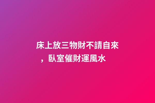 床上放三物財不請自來，臥室催財運風水